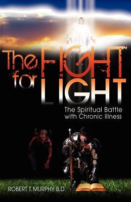 The Fight For Light: The Spiritual Battle With Chronic Illness by Murphy B. D., Robert T.