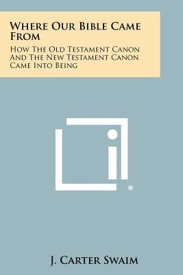 Where Our Bible Came From: How The Old Testament Canon And The New Testament Canon Came Into Being by Swaim, J. Carter