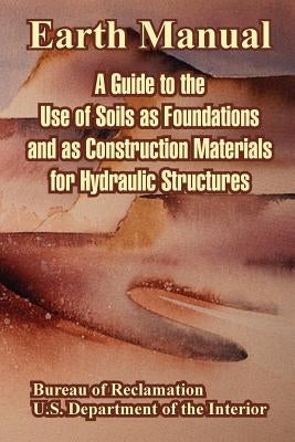 Earth Manual: A Guide to the Use of Soils as Foundations and as Construction Materials for Hydraulic Structures by Bureau of Reclamation