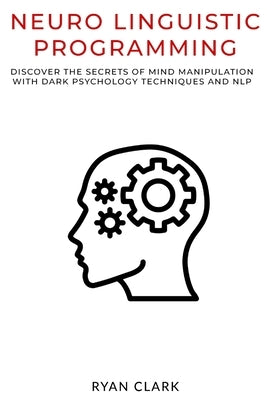 Neuro Linguistic Programming: Discover The Secrets of Persuasion with Dark Psychology Techniques and Neurolinguistic Programming by Clark, Ryan