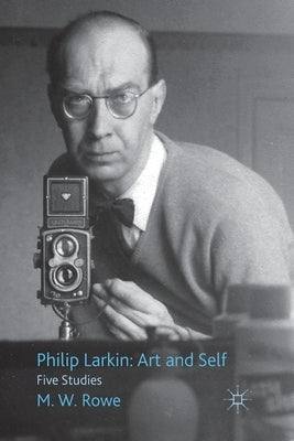 Philip Larkin: Art and Self: Five Studies by Rowe, M.