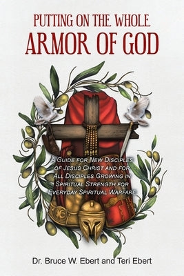 Putting On The Whole Armor Of God: A Guide for New Disciples of Jesus Christ and for All Disciples Growing in Spiritual Strength for Everyday Spiritua by Ebert, Bruce W.