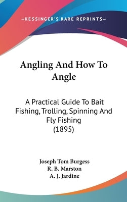 Angling And How To Angle: A Practical Guide To Bait Fishing, Trolling, Spinning And Fly Fishing (1895) by Burgess, Joseph Tom