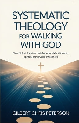 Systematic Theology for Walking with God: Clear Biblical Doctrines That Shape Our Daily Fellowship, Spiritual Growth, and Christian Life by Peterson, Gilbert Chris