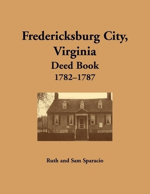 Fredericksburg City, Virginia Deed Book, 1782-1787 by Sparacio, Ruth