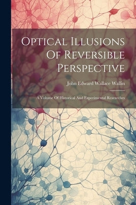 Optical Illusions Of Reversible Perspective: A Volume Of Historical And Experimental Researches by John Edward Wallace Wallin