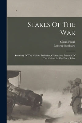 Stakes Of The War; Summary Of The Various Problems, Claims, And Interests Of The Nations At The Peace Table by Stoddard, Lothrop