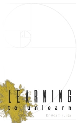 Learning to Unlearn: A Step Away Towards Myself, and Thoughts on the Bottomless Ceiling of Accomplishment by Fujita, Adam