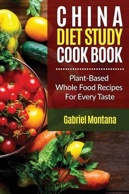 The China Diet Study Cookbook: Plant-Based Whole Food Recipes for Every Taste! by Montana, Gabriel