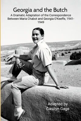 Georgia and the Butch: A Dramatic Adaptation of the Correspondence Between Maria Chabot and Georgia O'Keeffe, 1941-1949 by Gage, Carolyn