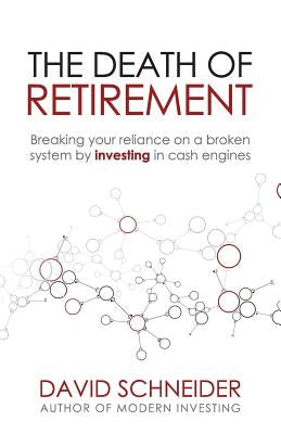The Death of Retirement: Breaking Your Reliance on a Broken System by Investing in Cash Engines by Schneider, David