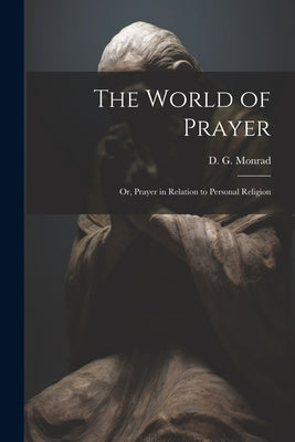 The World of Prayer: Or, Prayer in Relation to Personal Religion by Monrad, D. G. (Ditlev Gothard) 1811-