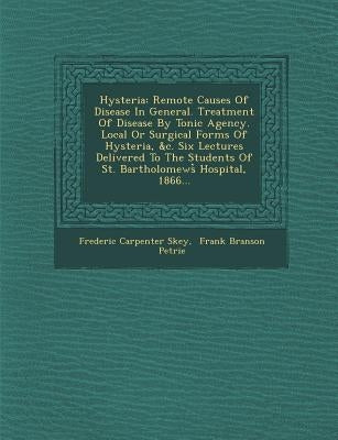 Hysteria: Remote Causes of Disease in General. Treatment of Disease by Tonic Agency. Local or Surgical Forms of Hysteria, &C. Si by Skey, Frederic Carpenter