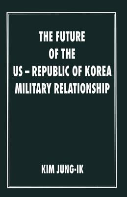 The Future of the Us-Republic of Korea Military Relationship by Jung-Ik, Kim