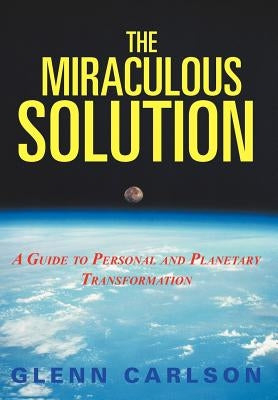 The Miraculous Solution: A Guide to Personal and Planetary Transformation by Carlson, Glenn