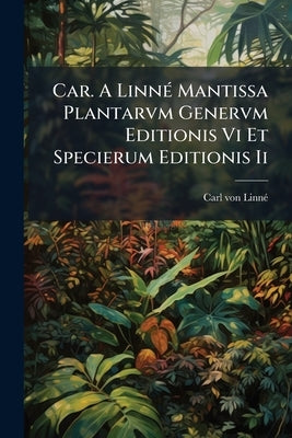 Car. A Linné Mantissa Plantarvm Genervm Editionis Vi Et Specierum Editionis Ii by Linné, Carl Von