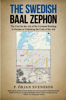 The Swedish Baal Zephon: The Case for the Ark of the Covenant Residing in Sweden or Unlocking the Code of the Ark by Svensson, P. Örjan
