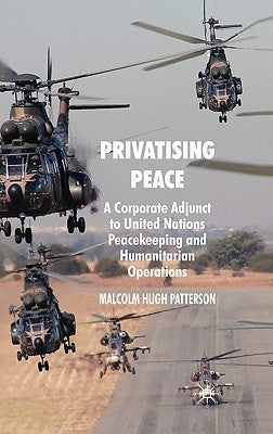 Privatising Peace: A Corporate Adjunct to United Nations Peacekeeping and Humanitarian Operations by Patterson, M.