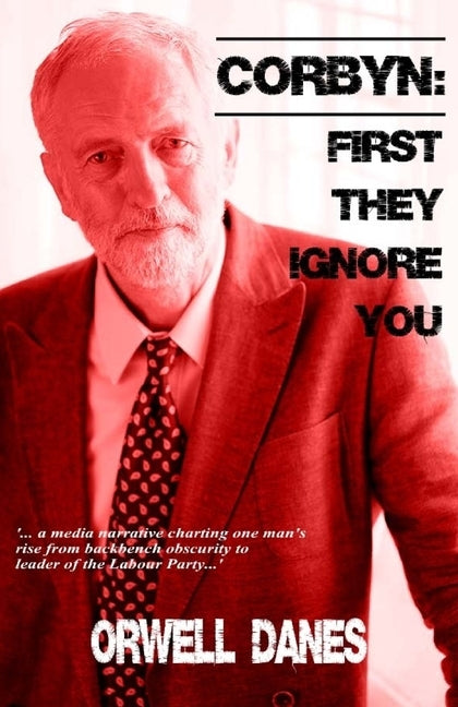 Corbyn: First they ignore you...: '... a media narrative charting Jeremy Corbyn's rise from backbench obscurity to leader of t by Danes, Orwell