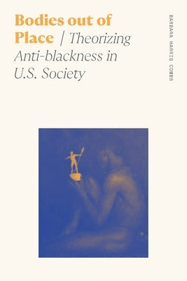 Bodies Out of Place: Theorizing Anti-Blackness in U.S. Society by Combs, Barbara Harris