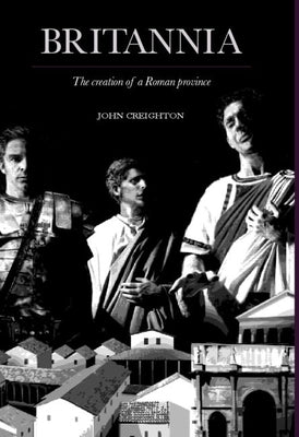 Britannia: The Creation of a Roman Province by Creighton, John