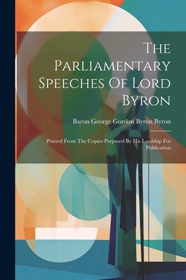 The Parliamentary Speeches Of Lord Byron: Printed From The Copies Prepared By His Lordship For Publication by Baron George Gordon Byron Byron