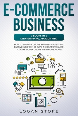 E-Commerce Business: 2 Books in 1: DROPSHIPPING, AMAZON FBA.: How to build an online business and earn a passive income in 60 Days. The ult by Store, Logan