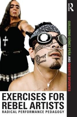 Exercises for Rebel Artists: Radical Performance Pedagogy by Gómez Peña, Guillermo