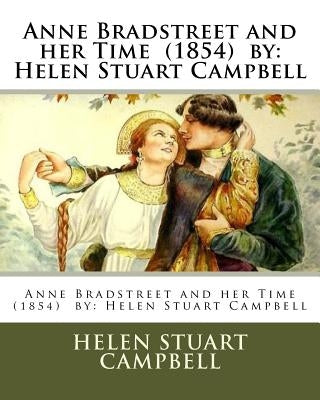 Anne Bradstreet and her Time (1854) by: Helen Stuart Campbell by Campbell, Helen Stuart