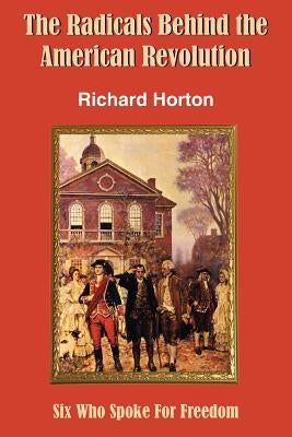 The Radicals Behind the American Revolution by Horton, Richard