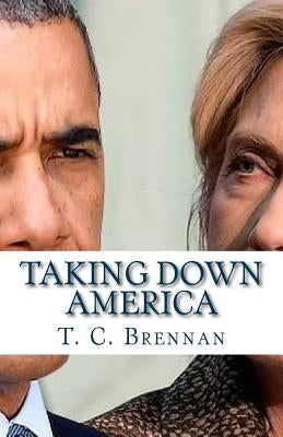 Taking Down America: the Destructive Policies of Barack Obama and Hillary Clinton by Brennan, T. C.