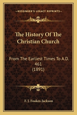 The History Of The Christian Church: From The Earliest Times To A.D. 461 (1891) by Foakes-Jackson, F. J.