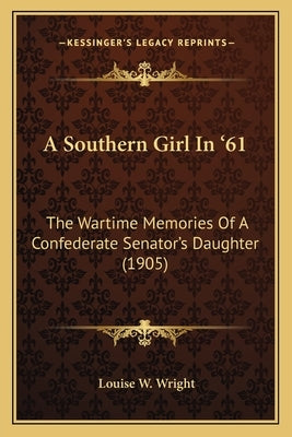 A Southern Girl In '61: The Wartime Memories Of A Confederate Senator's Daughter (1905) by Wright, Louise W.