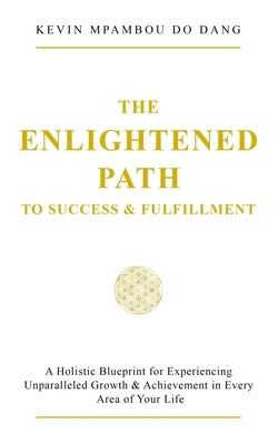 The Enlightened Path to Success & Fulfillment: A Holistic Blueprint for Experiencing Unparalleled Growth & Achievement in Every Area of Your Life by Mpambou Do Dang, Kevin
