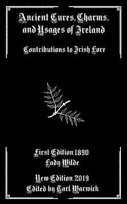 Ancient Cures, Charms, and Usages of Ireland: Contributions to Irish Lore by Warwick, Tarl