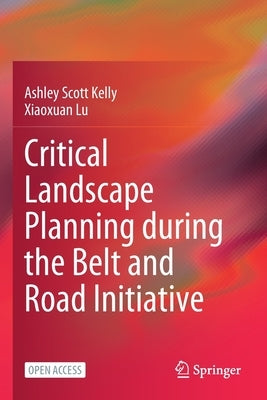Critical Landscape Planning During the Belt and Road Initiative by Kelly, Ashley Scott