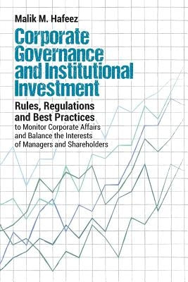Corporate Governance and Institutional Investment: Rules, Regulations and Best Practices to Monitor Corporate Affairs and Balance the Interests of Man by Hafeez, Malik M.