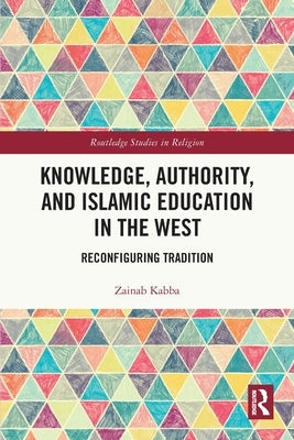Knowledge, Authority, and Islamic Education in the West: Reconfiguring Tradition by Kabba, Zainab