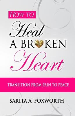 How to Heal a Broken Heart: Transition from Pain to Peace by Foxworth, Sarita A.