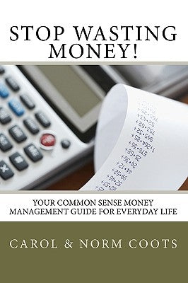 Stop Wasting Money: Your Common Sense Money Management Guide for Everyday Life by Coots, Norm