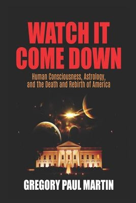 Watch It Come Down: Human Consciousness, Astrology, and the Death and Rebirth of America by Martin, Gregory Paul
