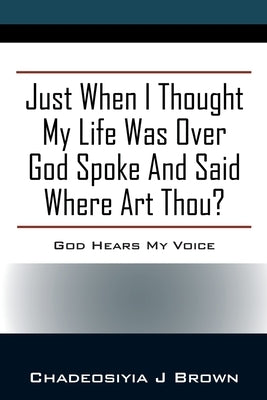 Just When I Thought My Life Was Over God Spoke and Said Where Art Thou?: God Hears My Voice by Brown, Chadeosiyia J.