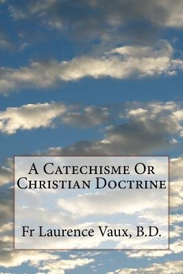 A Catechisme Or Christian Doctrine by Vaux B. D., Laurence