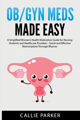 OB/GYN Meds Made Easy: A Simplified Women's Health Medication Guide for Nursing Students and Healthcare Providers by Parker, Callie