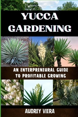 Yucca Gardening: AN ENTERPRENEURAL GUIDE TO PROFITABLE GROWING: From Seed to Sale: Mastering Sustainable Practices and Maximizing Profi by Viera, Audrey