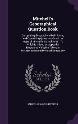 Mitchell's Geographical Question Book: Comprising Geographical Definitions, and Containing Questions On All the Maps of Mitchell's School Atlas: To Wh by Mitchell, Samuel Augustus