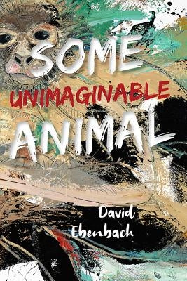 Some Unimaginable Animal by Ebenbach, David