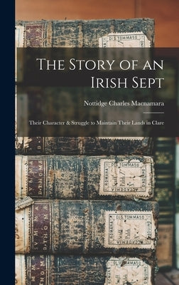 The Story of an Irish Sept: Their Character & Struggle to Maintain Their Lands in Clare by MacNamara, Nottidge Charles 1832-1918