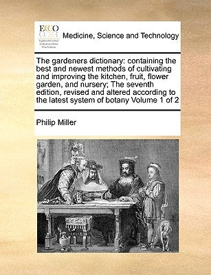 The gardeners dictionary: containing the best and newest methods of cultivating and improving the kitchen, fruit, flower garden, and nursery; Th by Miller, Philip