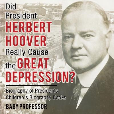 Did President Herbert Hoover Really Cause the Great Depression? Biography of Presidents Children's Biography Books by Baby Professor